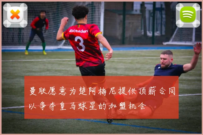 曼联愿意为楚阿梅尼提供顶薪合同以争夺皇马球星的加盟机会