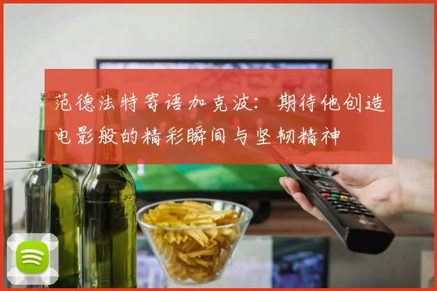 范德法特寄语加克波：期待他创造电影般的精彩瞬间与坚韧精神