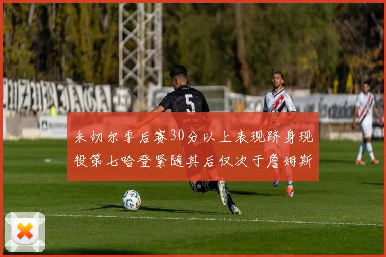 米切尔季后赛30分以上表现跻身现役第七哈登紧随其后仅次于詹姆斯杜兰特库里