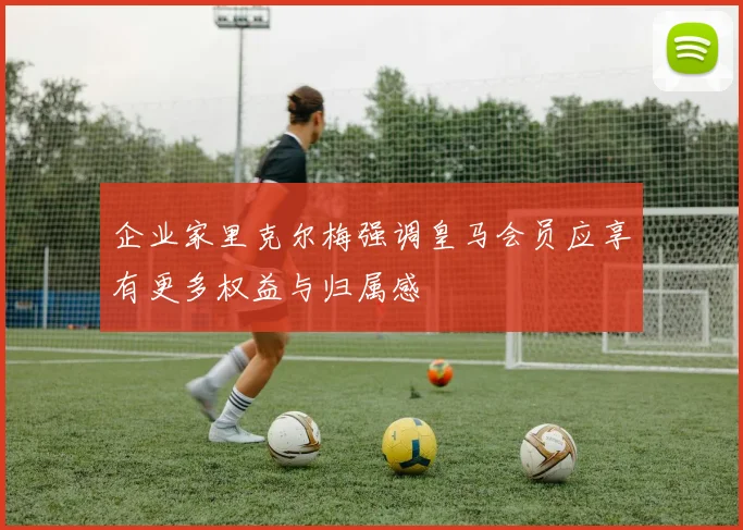 企业家里克尔梅强调皇马会员应享有更多权益与归属感
