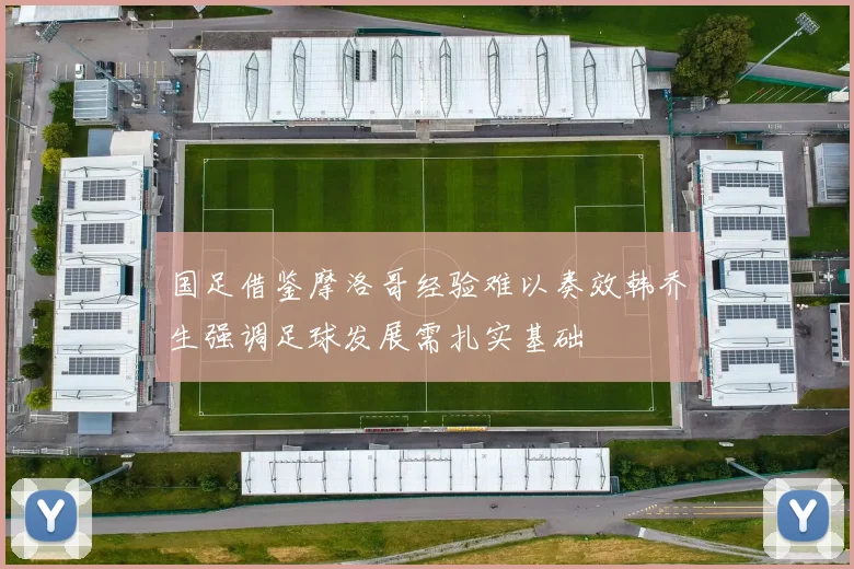 国足借鉴摩洛哥经验难以奏效韩乔生强调足球发展需扎实基础