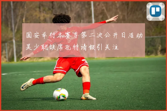 国安举行本赛季第二次公开日活动吴少聪缺席孔特请假引关注