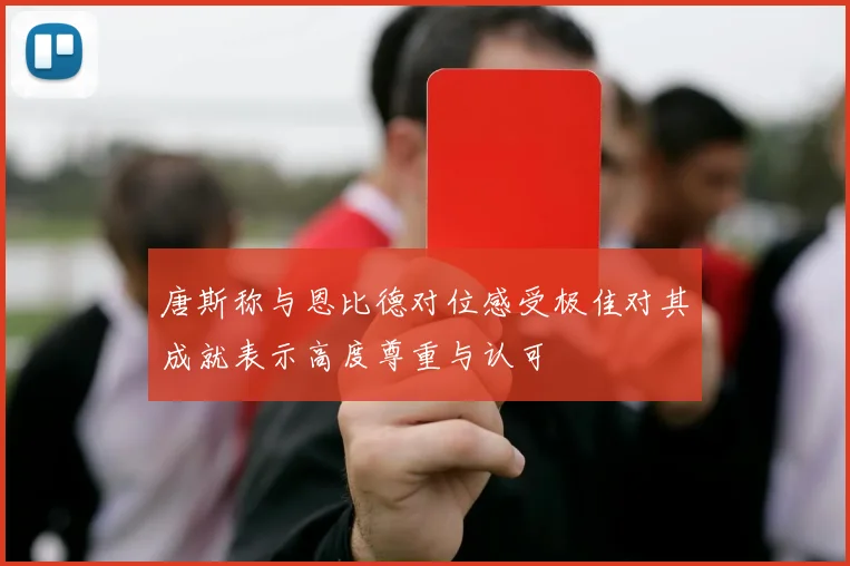 唐斯称与恩比德对位感受极佳对其成就表示高度尊重与认可