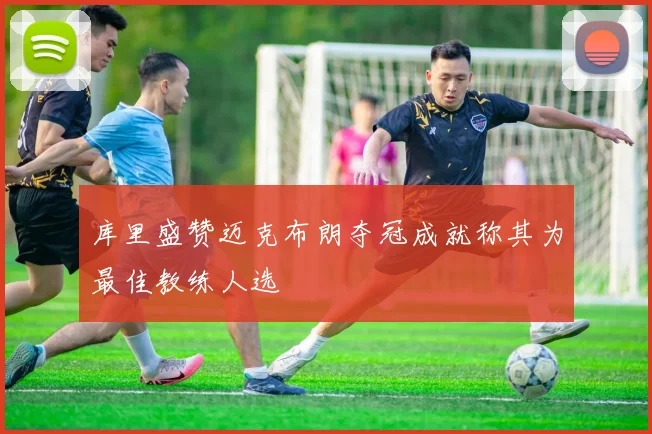 库里盛赞迈克布朗夺冠成就称其为最佳教练人选