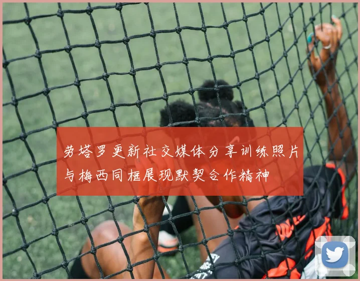 劳塔罗更新社交媒体分享训练照片与梅西同框展现默契合作精神