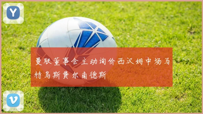 曼联董事会主动询价西汉姆中场马特乌斯费尔南德斯