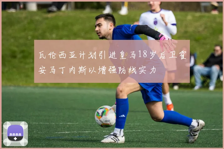 瓦伦西亚计划引进皇马18岁后卫霍安马丁内斯以增强防线实力