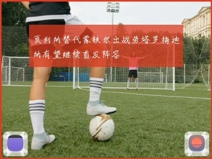 莫利纳替代蒙铁尔出战劳塔罗梅迪纳有望继续首发阵容