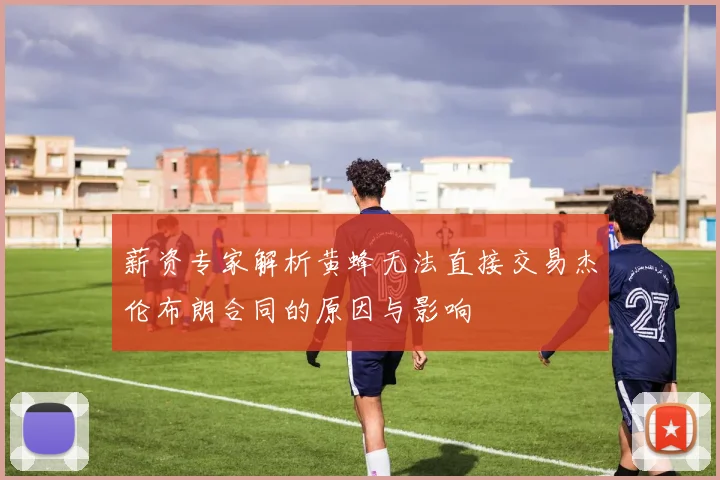 薪资专家解析黄蜂无法直接交易杰伦布朗合同的原因与影响