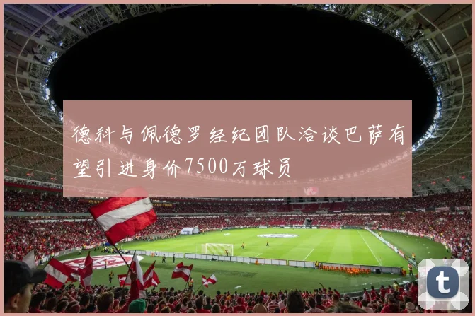德科与佩德罗经纪团队洽谈巴萨有望引进身价7500万球员